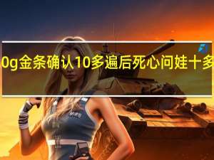 被娃弄丢20g金条确认10多遍后死心 问娃十多遍都指向垃圾桶
