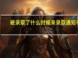 被录取了什么时候来录取通知书