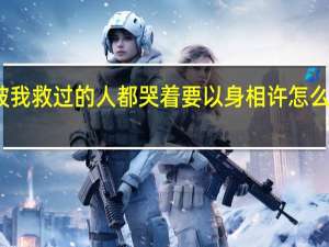 被我救过的人都哭着要以身相许怎么破 小说（被我救过的人都哭着要以身相许怎么破）