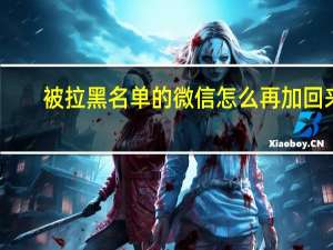 被拉黑名单的微信怎么再加回来（微信加入黑名单和删除有什么区别）