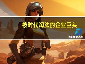 被时代淘汰的企业巨头（被时代）