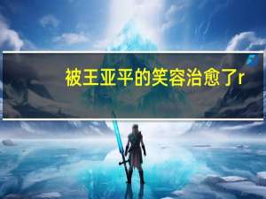 被王亚平的笑容治愈了r（被王亚平的笑容治愈了）