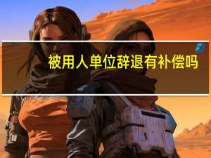 被用人单位辞退有补偿吗