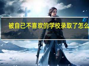 被自己不喜欢的学校录取了怎么办