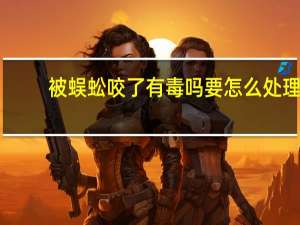 被蜈蚣咬了有毒吗 要怎么处理（被蜈蚣咬了）