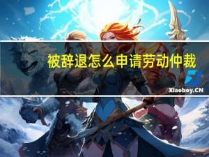 被辞退怎么申请劳动仲裁
