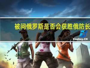 被问俄罗斯是否会获胜俄防长：莫斯科别无选择只能取胜