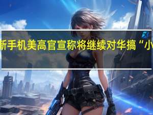 被问华为推新手机美高官宣称将继续对华搞“小院高墙”技术限制