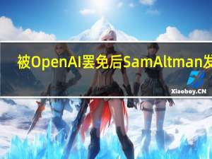 被OpenAI罢免后Sam Altman发声