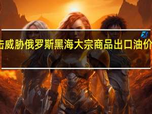 袭击威胁俄罗斯黑海大宗商品出口油价保持涨势