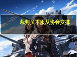 裁判员不服从协会安排,擅自执法地方赛事有何弊端