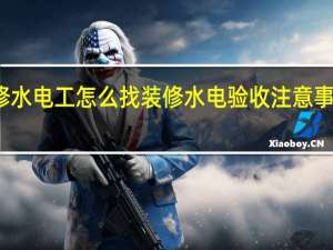 装修水电工怎么找装修水电验收注意事项是什么