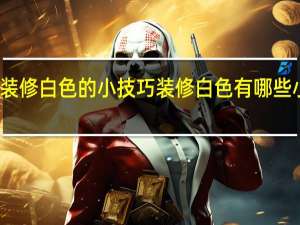 装修白色的小技巧 装修白色有哪些小技巧