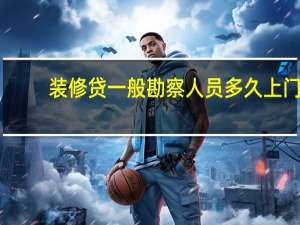 装修贷一般勘察人员多久上门