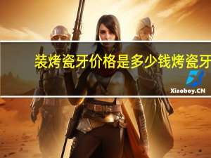 装烤瓷牙价格是多少钱 烤瓷牙多少钱一粒