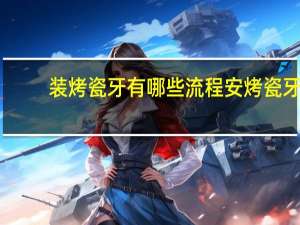 装烤瓷牙有哪些流程 安烤瓷牙的过程