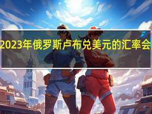 裕信银行不认为2023年俄罗斯卢布兑美元的汇率会大幅跌至100美元下方