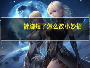 裤脚短了怎么改小妙招