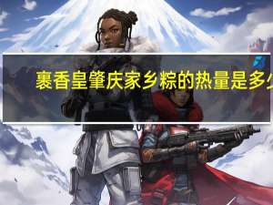 裹香皇 肇庆家乡粽的热量是多少