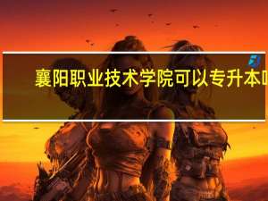 襄阳职业技术学院可以专升本吗