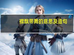 襟飘带舞的意思及造句（襟飘带舞的意思）