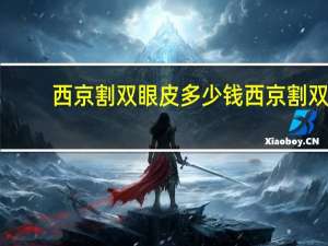 西京割双眼皮多少钱 西京割双眼皮咋样，做过的来说说吧