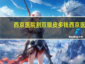西京医院割双眼皮多钱 西京医院做双眼皮和抽脂需要多少
