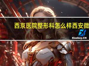 西京医院整形科怎么样 西安微创双眼皮手术哪家医院好