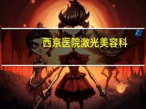 西京医院激光美容科(西京医院做激光脱毛找哪位大夫好)