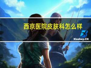西京医院皮肤科怎么样(西京医院在线咨询西京医院的皮肤科好不好)