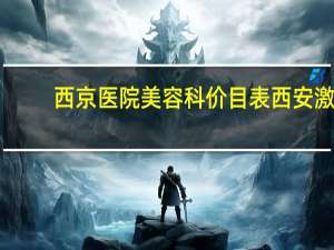 西京医院美容科价目表 西安激光脱毛正规医院有哪些