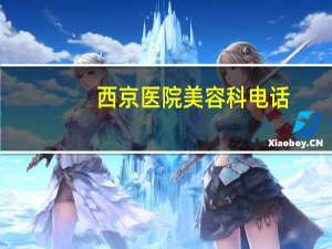 西京医院美容科电话，西京医院做激光脱毛找哪位大夫好