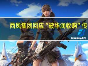 西凤集团回应“被华润收购”传闻：假消息