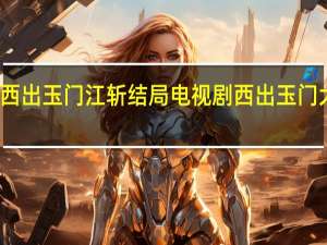 西出玉门江斩结局 电视剧西出玉门大结局
