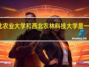 西北农业大学和西北农林科技大学是一个学校吗