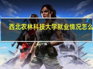西北农林科技大学就业情况怎么样