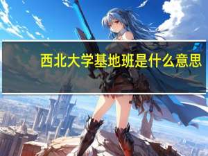 西北大学基地班是什么意思（西北大学基地班）