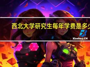 西北大学研究生每年学费是多少