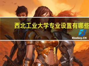 西北工业大学专业设置有哪些（专业目录一览表）