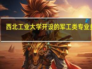 西北工业大学开设的军工类专业多吗