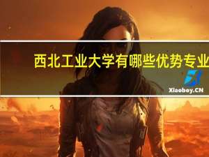 西北工业大学有哪些优势专业