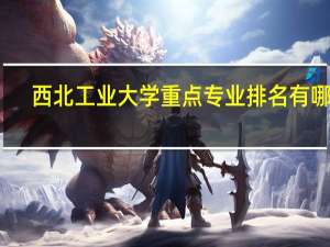 西北工业大学重点专业排名有哪些
