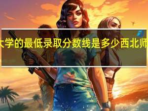 西北师范大学的最低录取分数线是多少 西北师范大学附属中学