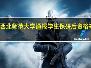 西北师范大学通报学生保研后资格被收回：已对相关责任人停职检查启动追责问责程序