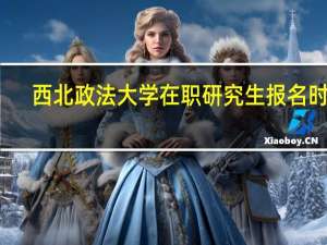 西北政法大学在职研究生报名时间
