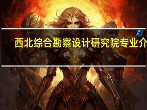 西北综合勘察设计研究院专业介绍