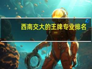 西南交大的王牌专业排名