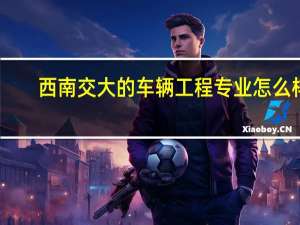 西南交大的车辆工程专业怎么样