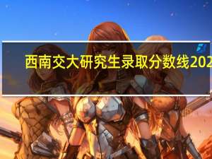 西南交大研究生录取分数线2022（西南交大研究生院）