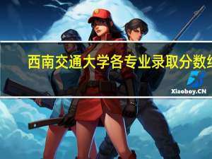 西南交通大学各专业录取分数线